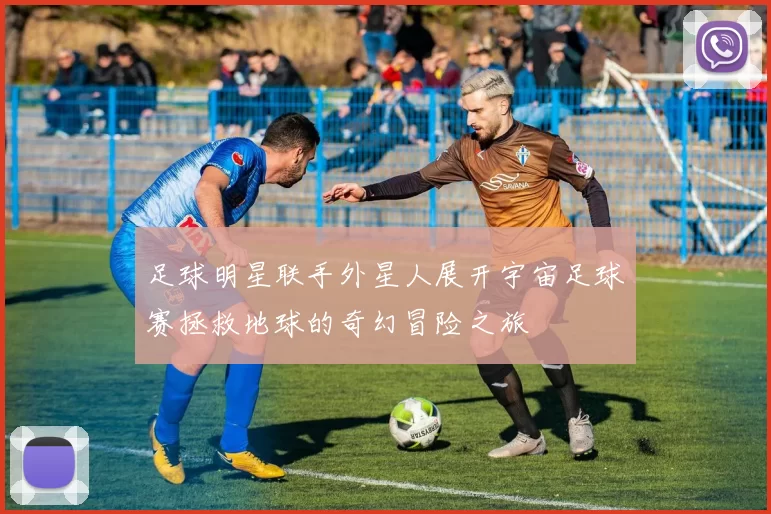 足球明星联手外星人展开宇宙足球赛拯救地球的奇幻冒险之旅