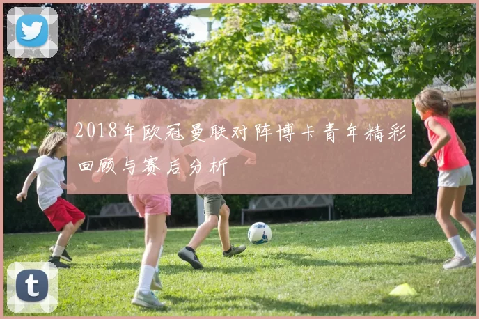 2018年欧冠曼联对阵博卡青年精彩回顾与赛后分析