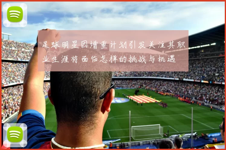 足球明星因增重计划引发关注其职业生涯将面临怎样的挑战与机遇
