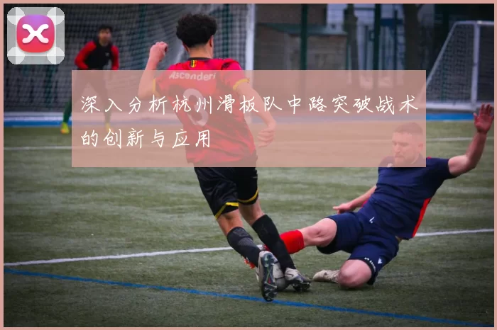 深入分析杭州滑板队中路突破战术的创新与应用