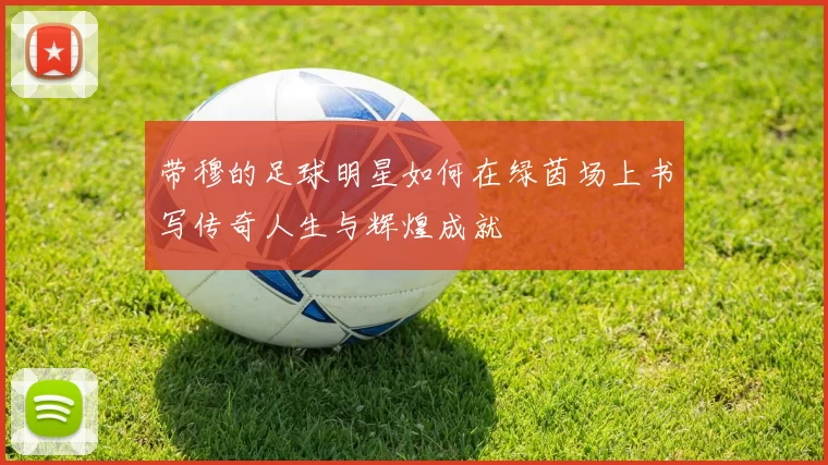 带穆的足球明星如何在绿茵场上书写传奇人生与辉煌成就