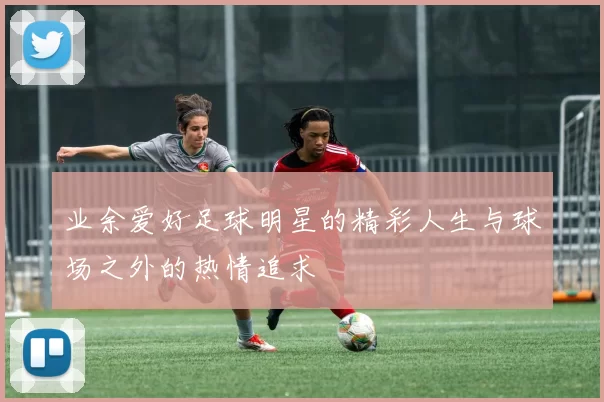 业余爱好足球明星的精彩人生与球场之外的热情追求