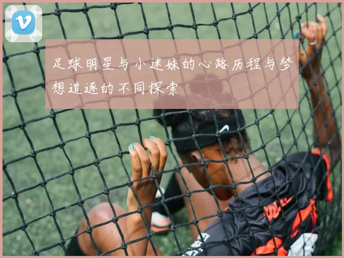 足球明星与小迷妹的心路历程与梦想追逐的不同探索