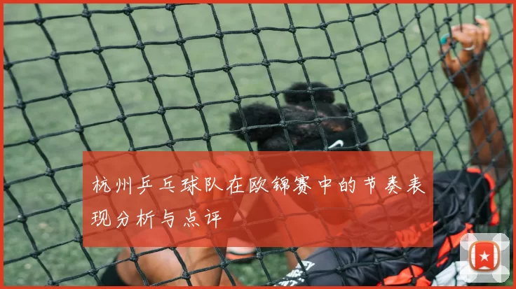 杭州乒乓球队在欧锦赛中的节奏表现分析与点评