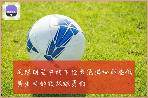 足球明星中的节俭典范揭秘那些低调生活的顶级球员们