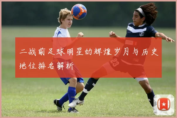 二战前足球明星的辉煌岁月与历史地位排名解析