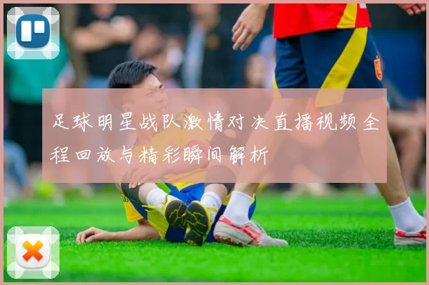 足球明星战队激情对决直播视频全程回放与精彩瞬间解析