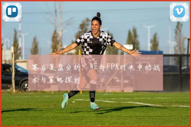 赛后复盘分析：WE与FPX对决中的战术与策略探讨