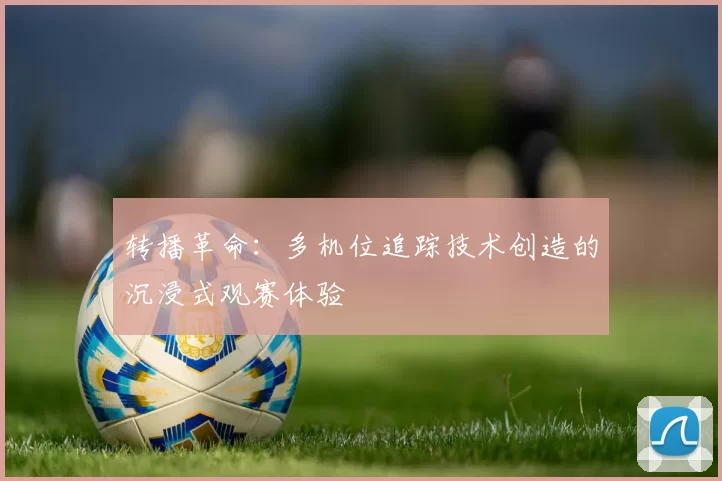 转播革命：多机位追踪技术创造的沉浸式观赛体验