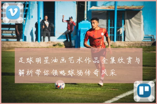 足球明星油画艺术作品全集欣赏与解析带你领略球场传奇风采