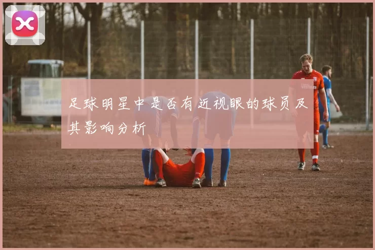 足球明星中是否有近视眼的球员及其影响分析