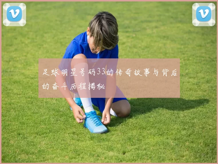 足球明星号码33的传奇故事与背后的奋斗历程揭秘