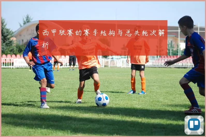 西甲联赛的赛季结构与总共轮次解析