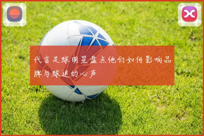 代言足球明星盘点他们如何影响品牌与球迷的心声