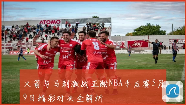 火箭与马刺激战正酣NBA季后赛5月9日精彩对决全解析