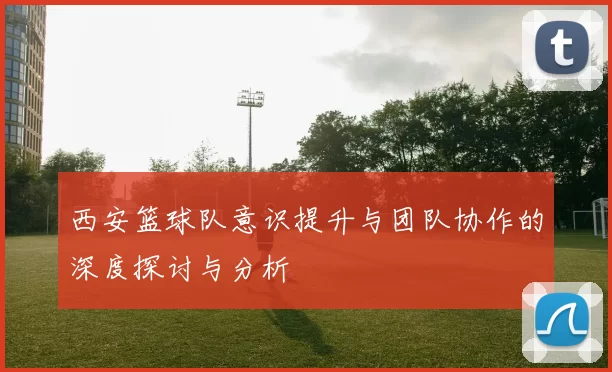 西安篮球队意识提升与团队协作的深度探讨与分析