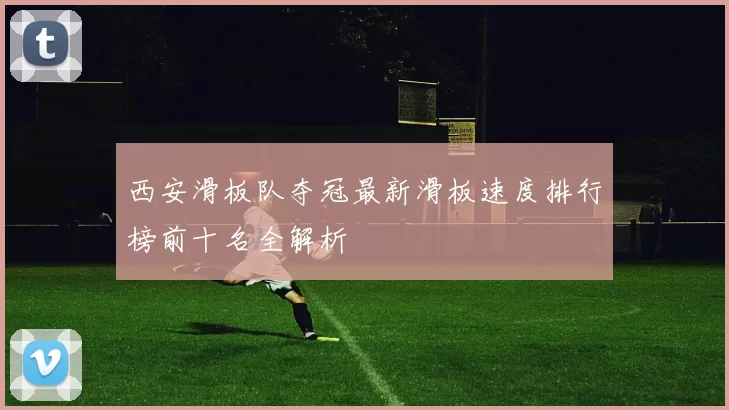 西安滑板队夺冠最新滑板速度排行榜前十名全解析