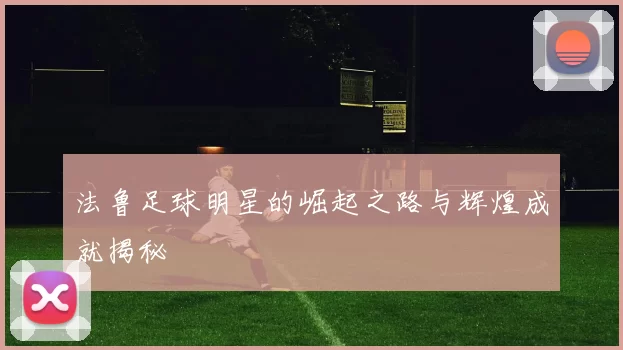 法鲁足球明星的崛起之路与辉煌成就揭秘