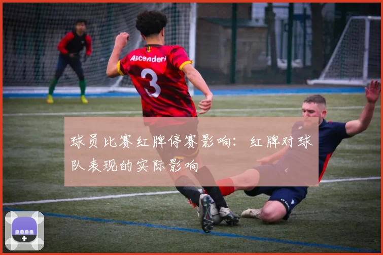 球员比赛红牌停赛影响：红牌对球队表现的实际影响