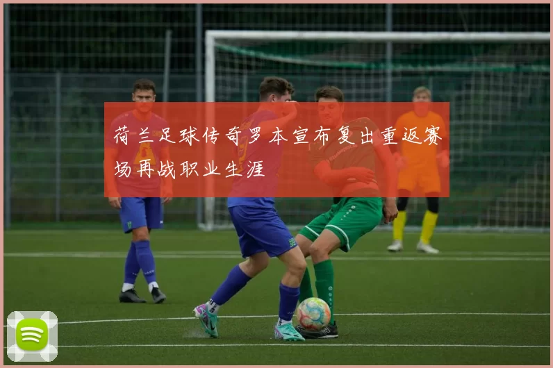 荷兰足球传奇罗本宣布复出重返赛场再战职业生涯