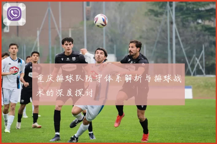 重庆排球队防守体系解析与排球战术的深度探讨