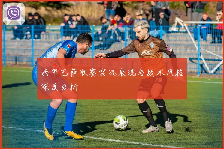 西甲巴萨联赛实况表现与战术风格深度分析