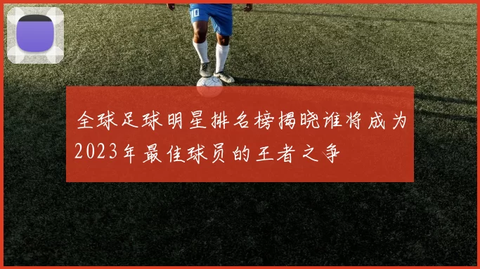 全球足球明星排名榜揭晓谁将成为2023年最佳球员的王者之争