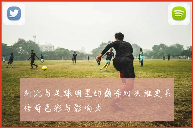 科比与足球明星的巅峰对决谁更具传奇色彩与影响力