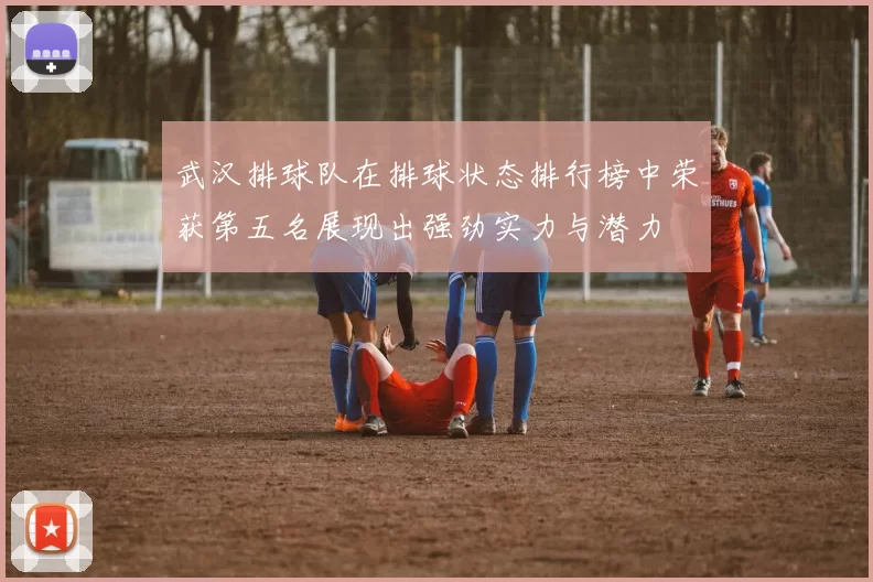 武汉排球队在排球状态排行榜中荣获第五名展现出强劲实力与潜力