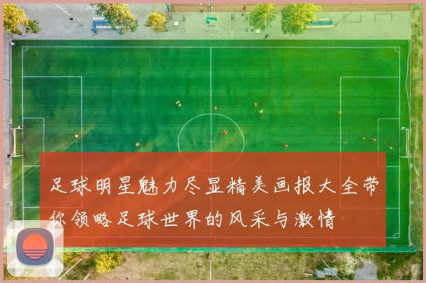 足球明星魅力尽显精美画报大全带你领略足球世界的风采与激情