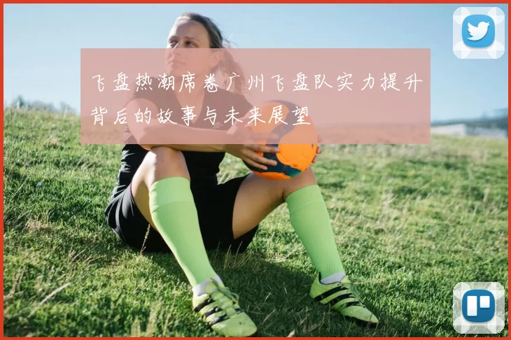 飞盘热潮席卷广州飞盘队实力提升背后的故事与未来展望