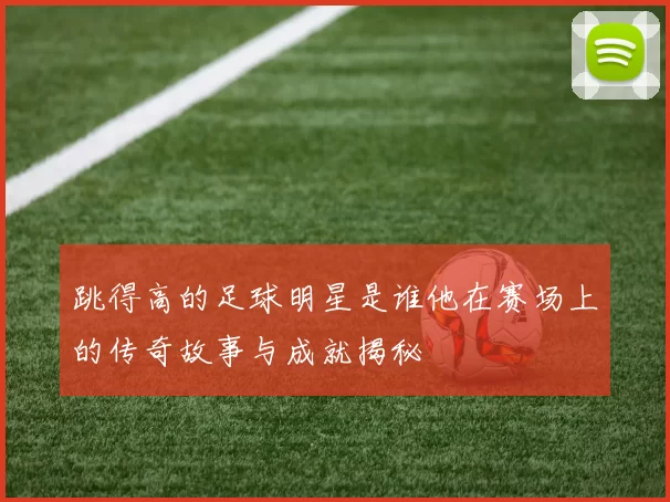 跳得高的足球明星是谁他在赛场上的传奇故事与成就揭秘