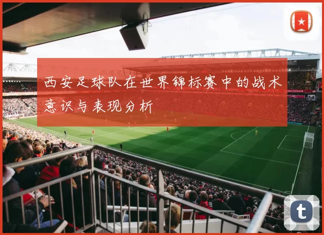 西安足球队在世界锦标赛中的战术意识与表现分析
