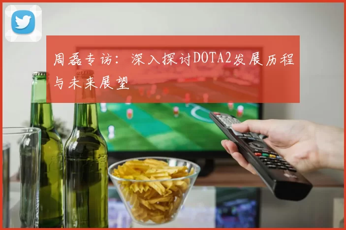周磊专访：深入探讨DOTA2发展历程与未来展望