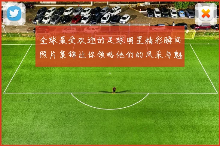 全球最受欢迎的足球明星精彩瞬间照片集锦让你领略他们的风采与魅力