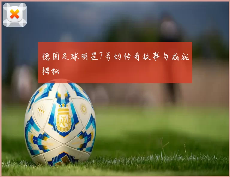 德国足球明星7号的传奇故事与成就揭秘