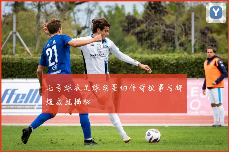 七号球衣足球明星的传奇故事与辉煌成就揭秘