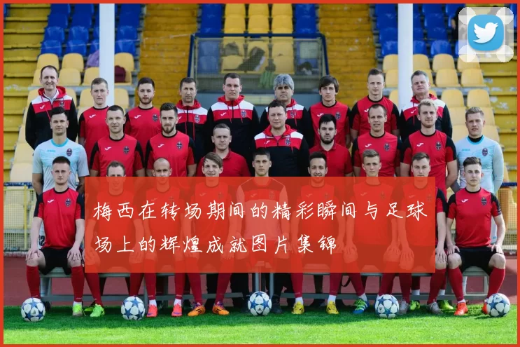 梅西在转场期间的精彩瞬间与足球场上的辉煌成就图片集锦