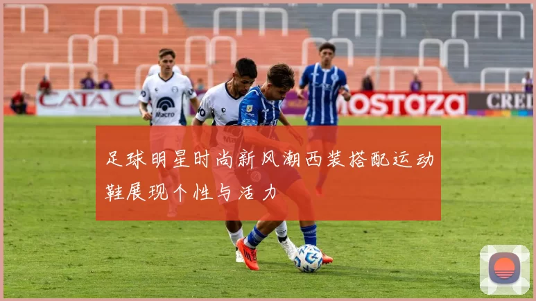 足球明星时尚新风潮西装搭配运动鞋展现个性与活力