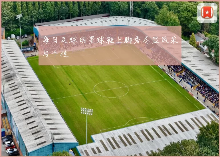 每日足球明星球鞋上脚秀尽显风采与个性