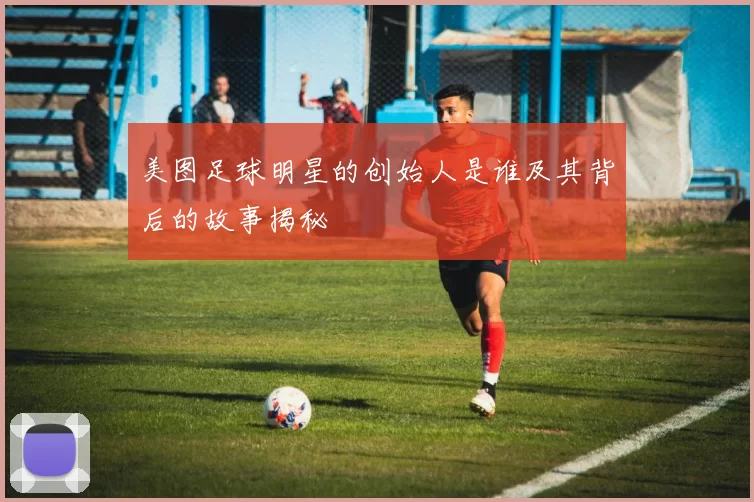 美图足球明星的创始人是谁及其背后的故事揭秘