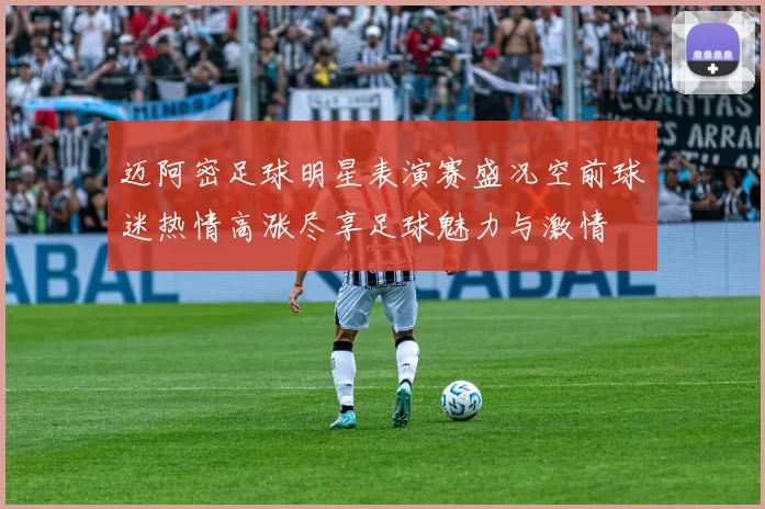 迈阿密足球明星表演赛盛况空前球迷热情高涨尽享足球魅力与激情