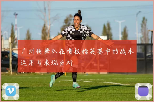 广州街舞队在滑板精英赛中的战术运用与表现分析