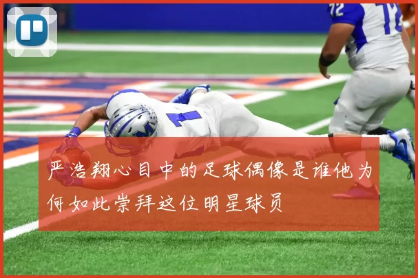 严浩翔心目中的足球偶像是谁他为何如此崇拜这位明星球员