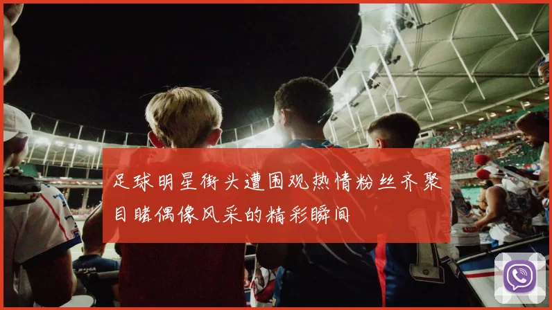 足球明星街头遭围观热情粉丝齐聚目睹偶像风采的精彩瞬间