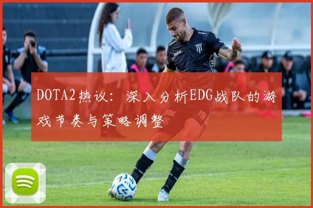 DOTA2热议：深入分析EDG战队的游戏节奏与策略调整
