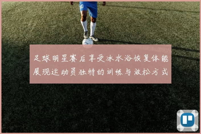 足球明星赛后享受冰水浴恢复体能展现运动员独特的训练与放松方式