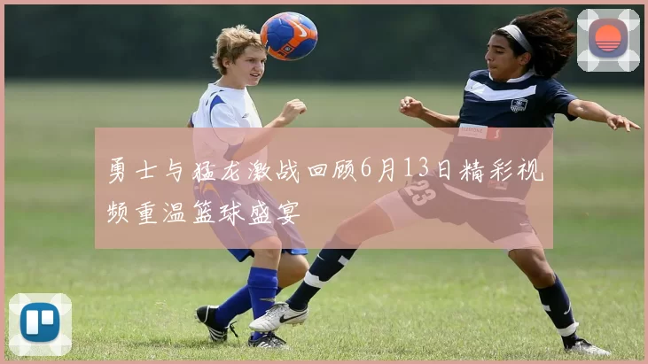 勇士与猛龙激战回顾6月13日精彩视频重温篮球盛宴