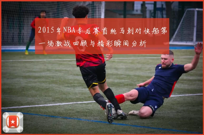 2015年NBA季后赛首轮马刺对快船第一场激战回顾与精彩瞬间分析