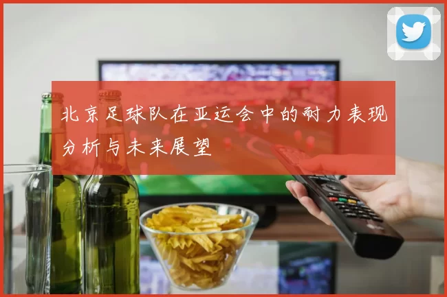 北京足球队在亚运会中的耐力表现分析与未来展望